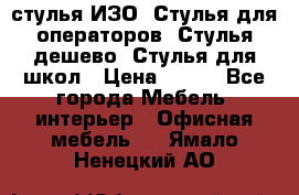 стулья ИЗО, Стулья для операторов, Стулья дешево, Стулья для школ › Цена ­ 450 - Все города Мебель, интерьер » Офисная мебель   . Ямало-Ненецкий АО